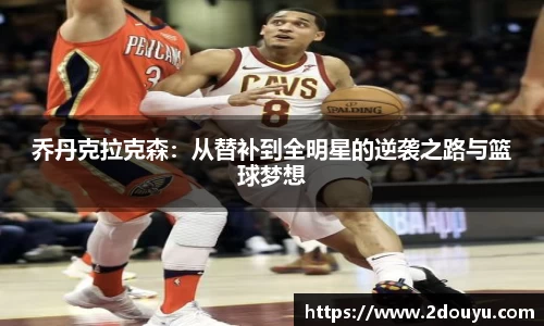 乔丹克拉克森：从替补到全明星的逆袭之路与篮球梦想