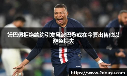 姆巴佩拒绝续约引发风波巴黎或在今夏出售他以避免损失