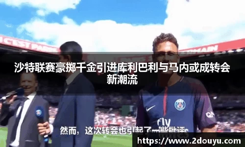 沙特联赛豪掷千金引进库利巴利与马内或成转会新潮流