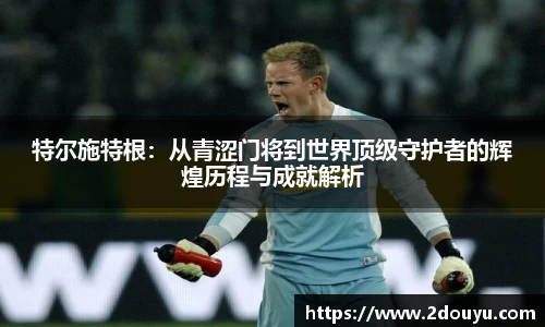 特尔施特根：从青涩门将到世界顶级守护者的辉煌历程与成就解析